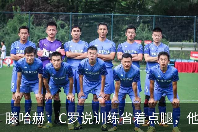 滕哈赫：C罗说训练省着点腿，他没能力为我逼抢